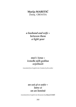 305
Marija MARETIĆ
Žminj, CROATIA
a husband and wife –
between them
a light year
muž i žena –
izme u njih godina
svjetlosti
translated from English into Croatian by the author
un so şi-o so ie –
între ei
un an lumină
translated from English into Romanian by Eduard ARĂ
 