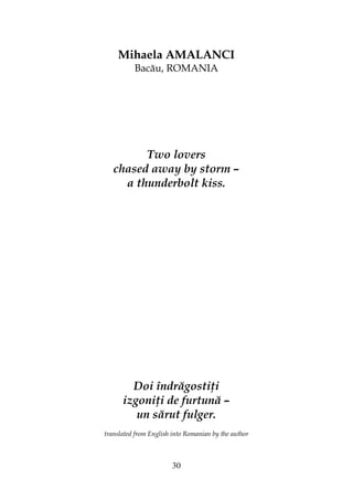 30
Mihaela AMALANCI
Bacău, ROMANIA
Two lovers
chased away by storm –
a thunderbolt kiss.
Doi îndrăgosti i
izgoni i de furtună –
un sărut fulger.
translated from English into Romanian by the author
 