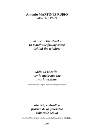309
Antonio MARTÍNEZ RUBIO
Albacete, SPAIN
no one in the street –
to watch the falling snow
behind the window
nadie en la calle –
ver la nieve que cae
tras la ventana
translated from English into Castilian by the author
nimeni pe stradă –
privind de la fereastră
cum cade neaua
translated from English into Romanian by Cezar Florin CIOBÎCĂ
 