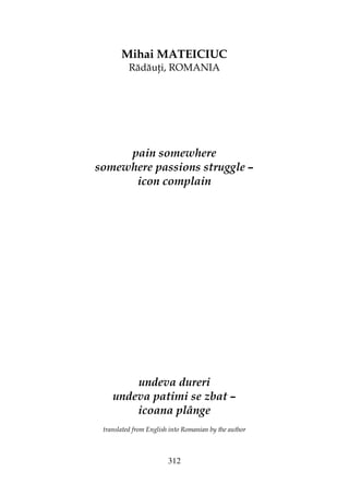 312
Mihai MATEICIUC
Rădău i, ROMANIA
pain somewhere
somewhere passions struggle –
icon complain
undeva dureri
undeva patimi se zbat –
icoana plânge
translated from English into Romanian by the author
 