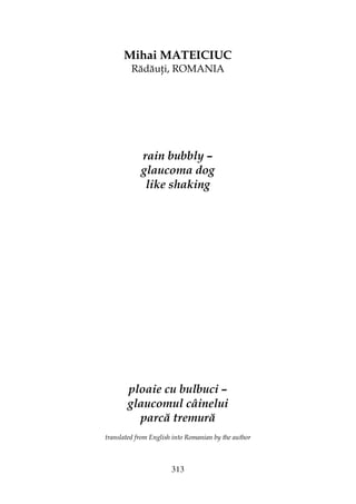 313
Mihai MATEICIUC
Rădău i, ROMANIA
rain bubbly –
glaucoma dog
like shaking
ploaie cu bulbuci –
glaucomul câinelui
parcă tremură
translated from English into Romanian by the author
 
