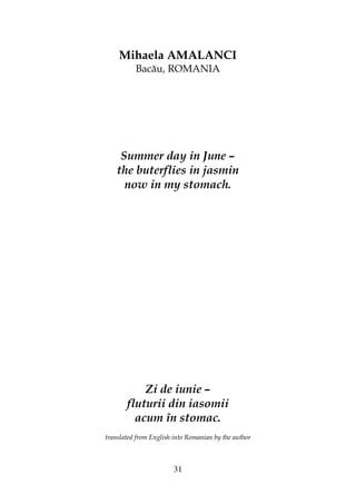 31
Mihaela AMALANCI
Bacău, ROMANIA
Summer day in June –
the buterflies in jasmin
now in my stomach.
Zi de iunie –
fluturii din iasomii
acum în stomac.
translated from English into Romanian by the author
 