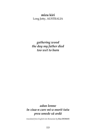 325
mizu kiri
Long Jetty, AUSTRALIA
gathering wood
the day my father died
too wet to burn
adun lemne
în ziua-n care mi-a murit tata
prea umede să ardă
translated from English into Romanian by Dan DOMAN
 