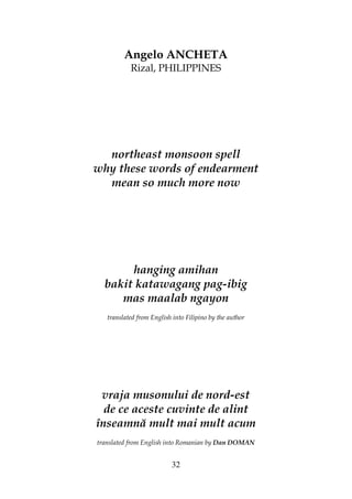 32
Angelo ANCHETA
Rizal, PHILIPPINES
northeast monsoon spell
why these words of endearment
mean so much more now
hanging amihan
bakit katawagang pag-ibig
mas maalab ngayon
translated from English into Filipino by the author
vraja musonului de nord-est
de ce aceste cuvinte de alint
înseamnă mult mai mult acum
translated from English into Romanian by Dan DOMAN
 