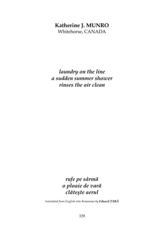 329
Katherine J. MUNRO
Whitehorse, CANADA
laundry on the line
a sudden summer shower
rinses the air clean
rufe pe sârmă
o ploaie de vară
clăteşte aerul
translated from English into Romanian by Eduard ARĂ
 
