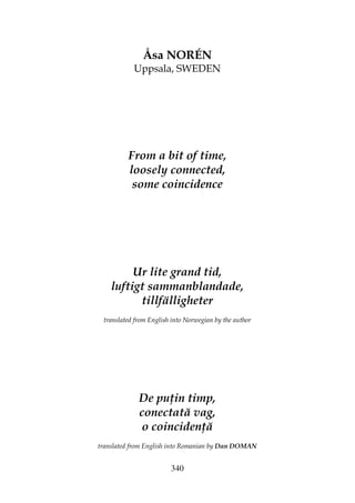 340
Åsa NORÉN
Uppsala, SWEDEN
From a bit of time,
loosely connected,
some coincidence
Ur lite grand tid,
luftigt sammanblandade,
tillfälligheter
translated from English into Norwegian by the author
De pu in timp,
conectată vag,
o coinciden ă
translated from English into Romanian by Dan DOMAN
 