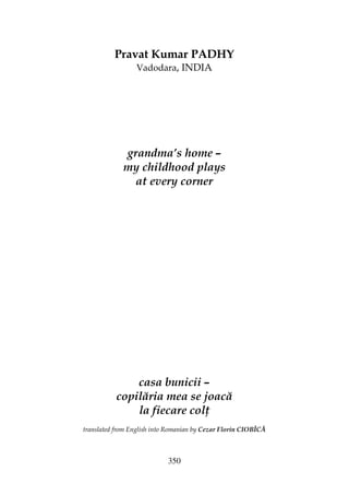 350
Pravat Kumar PADHY
Vadodara, INDIA
grandma’s home –
my childhood plays
at every corner
casa bunicii –
copilăria mea se joacă
la fiecare col
translated from English into Romanian by Cezar Florin CIOBÎCĂ
 