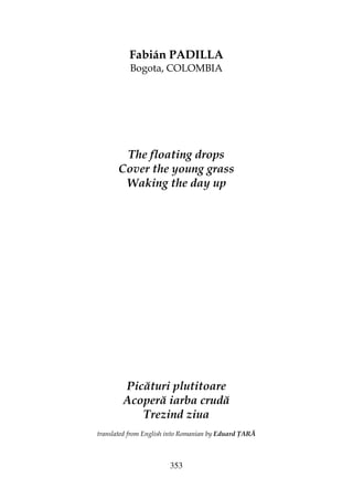 353
Fabián PADILLA
Bogota, COLOMBIA
The floating drops
Cover the young grass
Waking the day up
Picături plutitoare
Acoperă iarba crudă
Trezind ziua
translated from English into Romanian by Eduard ARĂ
 