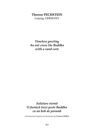 363
Therese PECHSTEIN
Leipzig, GERMANY
Timeless greeting
An ant cross the Buddha
with a sand corn
Salutare eternă
O furnică trece peste Buddha
cu un bob de porumb
translated from English into Romanian by Cristina OPREA
 