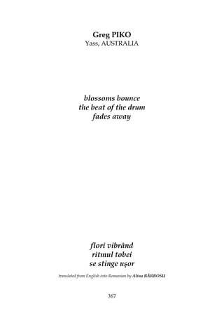 367
Greg PIKO
Yass, AUSTRALIA
blossoms bounce
the beat of the drum
fades away
flori vibrând
ritmul tobei
se stinge uşor
translated from English into Romanian by Alina BĂRBOSU
 