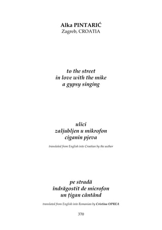 370
Alka PINTARIĆ
Zagreb, CROATIA
to the street
in love with the mike
a gypsy singing
ulici
zaljubljen u mikrofon
ciganin pjeva
translated from English into Croatian by the author
pe stradă
îndrăgostit de microfon
un igan cântând
translated from English into Romanian by Cristina OPREA
 