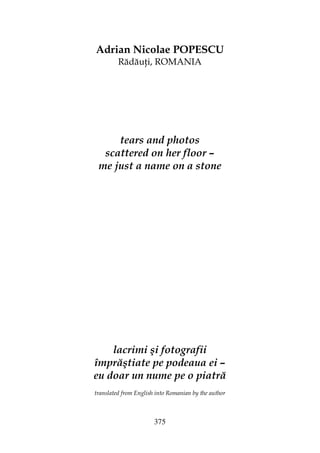 375
Adrian Nicolae POPESCU
Rădău i, ROMANIA
tears and photos
scattered on her floor –
me just a name on a stone
lacrimi şi fotografii
împrăştiate pe podeaua ei –
eu doar un nume pe o piatră
translated from English into Romanian by the author
 