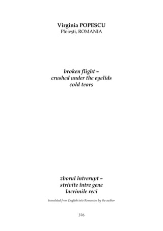 376
Virginia POPESCU
Ploieşti, ROMANIA
broken flight –
crushed under the eyelids
cold tears
zborul întrerupt –
strivite între gene
lacrimile reci
translated from English into Romanian by the author
 