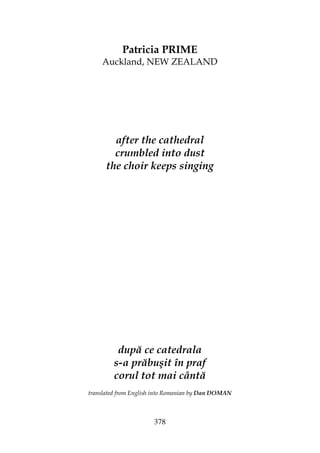 378
Patricia PRIME
Auckland, NEW ZEALAND
after the cathedral
crumbled into dust
the choir keeps singing
după ce catedrala
s-a prăbuşit în praf
corul tot mai cântă
translated from English into Romanian by Dan DOMAN
 