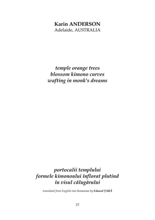 37
Karin ANDERSON
Adelaide, AUSTRALIA
temple orange trees
blossom kimono curves
wafting in monk's dreams
portocalii templului
formele kimonoului înflorat plutind
în visul călugărului
translated from English into Romanian by Eduard ARĂ
 