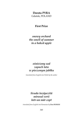 385
Dorota PYRA
Gdańsk, POLAND
First Prize
snowy orchard
the smell of summer
in a baked apple
ośnie ony sad
zapach lata
w pieczonym jabłku
translated from English into Polish by the author
livada înzăpezită
mirosul verii
într-un măr copt
translated from English into Romanian by Dan DOMAN
 