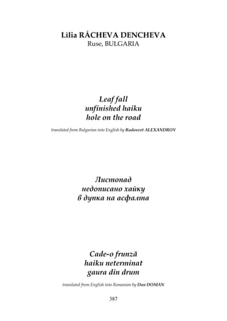 387
Lìlia RÁCHEVA DENCHEVA
Ruse, BULGARIA
Leaf fall
unfinished haiku
hole on the road
translated from Bulgarian into English by Radosvet ALEXANDROV
Листопад
недописано хайку
в дупка на асфалта
Cade-o frunză
haiku neterminat
gaura din drum
translated from English into Romanian by Dan DOMAN
 