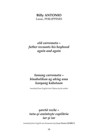 38
Billy ANTONIO
Laoac, PHILIPPINES
old carromata –
father recounts his boyhood
again and again
lumang carromata –
binabalikan ng aking ama
kanyang kabataan
translated from English into Filipino by the author
şaretă veche –
tata-şi aminteşte copilăria
iar şi iar
translated from English into Romanian by Cezar Florin CIOBÎCĂ
 