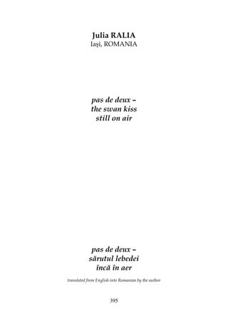 395
Julia RALIA
Iaşi, ROMANIA
pas de deux –
the swan kiss
still on air
pas de deux –
sărutul lebedei
încă în aer
translated from English into Romanian by the author
 