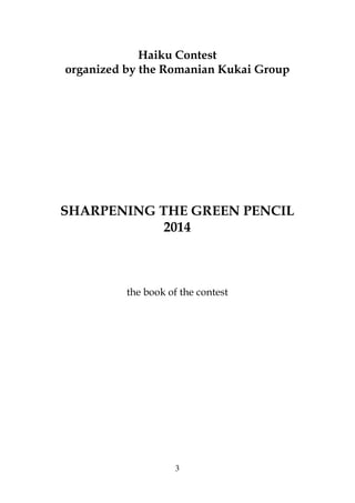 3
Haiku Contest
organized by the Romanian Kukai Group
SHARPENING THE GREEN PENCIL
2014
the book of the contest
 