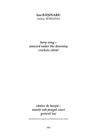 400
Ion RĂŞINARU
Anina, ROMANIA
harp song –
amazed under the doorstep
crickets silent
cântec de harpă –
uimi i sub pragul casei
greierii tac
translated from English into Romanian by the author
 