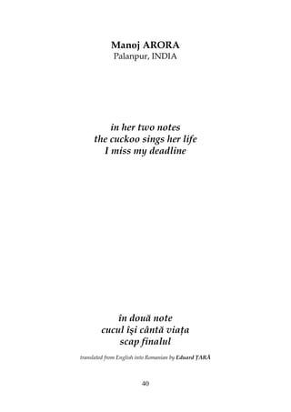 40
Manoj ARORA
Palanpur, INDIA
in her two notes
the cuckoo sings her life
I miss my deadline
în două note
cucul îşi cântă via a
scap finalul
translated from English into Romanian by Eduard ARĂ
 