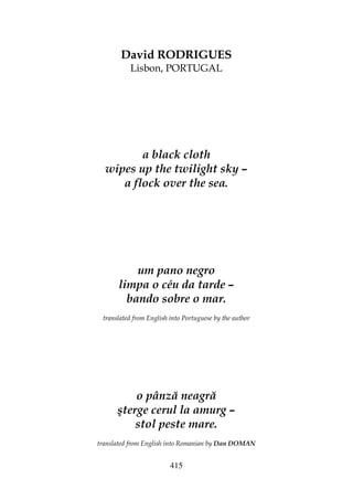 415
David RODRIGUES
Lisbon, PORTUGAL
a black cloth
wipes up the twilight sky –
a flock over the sea.
um pano negro
limpa o céu da tarde –
bando sobre o mar.
translated from English into Portuguese by the author
o pânză neagră
şterge cerul la amurg –
stol peste mare.
translated from English into Romanian by Dan DOMAN
 