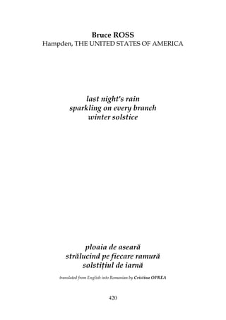 420
Bruce ROSS
Hampden, THE UNITED STATES OF AMERICA
last night's rain
sparkling on every branch
winter solstice
ploaia de aseară
strălucind pe fiecare ramură
solsti iul de iarnă
translated from English into Romanian by Cristina OPREA
 