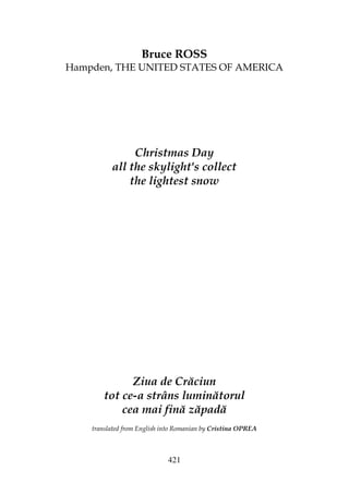 421
Bruce ROSS
Hampden, THE UNITED STATES OF AMERICA
Christmas Day
all the skylight's collect
the lightest snow
Ziua de Crăciun
tot ce-a strâns luminătorul
cea mai fină zăpadă
translated from English into Romanian by Cristina OPREA
 