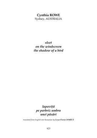 423
Cynthia ROWE
Sydney, AUSTRALIA
sleet
on the windscreen
the shadow of a bird
lapovi ă
pe parbriz umbra
unei păsări
translated from English into Romanian by Cezar Florin CIOBÎCĂ
 