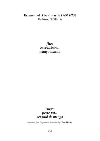 430
Emmanuel Abdalmasih SAMSON
Kaduna, NIGERIA
flies
everywhere...
mango season
muşte
peste tot...
sezonul de mango
translated from English into Romanian by Eduard ARĂ
 