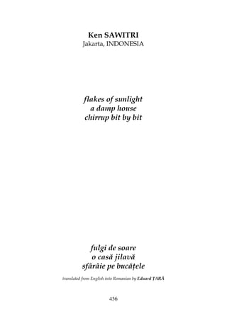 436
Ken SAWITRI
Jakarta, INDONESIA
flakes of sunlight
a damp house
chirrup bit by bit
fulgi de soare
o casă jilavă
sfârâie pe bucă ele
translated from English into Romanian by Eduard ARĂ
 