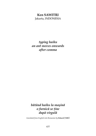437
Ken SAWITRI
Jakarta, INDONESIA
typing haiku
an ant moves onwards
after comma
bătând haiku la maşină
o furnică se ine
după virgulă
translated from English into Romanian by Eduard ARĂ
 