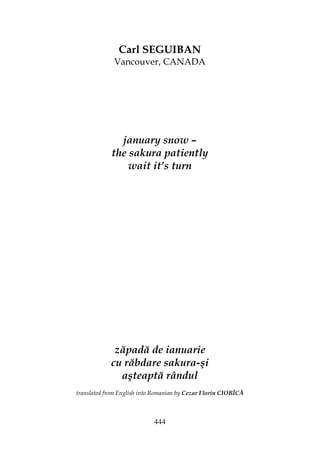 444
Carl SEGUIBAN
Vancouver, CANADA
january snow –
the sakura patiently
wait it’s turn
zăpadă de ianuarie
cu răbdare sakura-şi
aşteaptă rândul
translated from English into Romanian by Cezar Florin CIOBÎCĂ
 