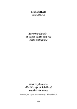 453
Yesha SHAH
Surat, INDIA
hovering clouds –
of paper boats and the
child within me
nori ce plutesc –
din bărcu e de hârtie şi
copilul din mine
translated from English into Romanian by Cristina OPREA
 