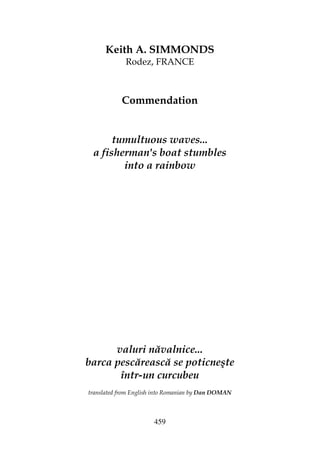 459
Keith A. SIMMONDS
Rodez, FRANCE
Commendation
tumultuous waves...
a fisherman's boat stumbles
into a rainbow
valuri năvalnice...
barca pescărească se poticneşte
într-un curcubeu
translated from English into Romanian by Dan DOMAN
 