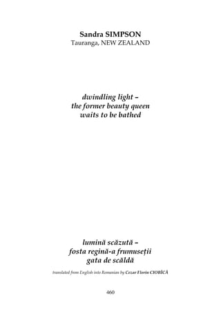 460
Sandra SIMPSON
Tauranga, NEW ZEALAND
dwindling light –
the former beauty queen
waits to be bathed
lumină scăzută –
fosta regină-a frumuse ii
gata de scăldă
translated from English into Romanian by Cezar Florin CIOBÎCĂ
 