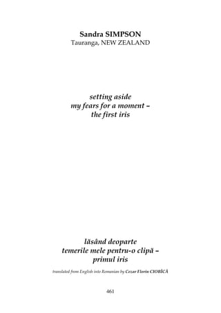 461
Sandra SIMPSON
Tauranga, NEW ZEALAND
setting aside
my fears for a moment –
the first iris
lăsând deoparte
temerile mele pentru-o clipă –
primul iris
translated from English into Romanian by Cezar Florin CIOBÎCĂ
 