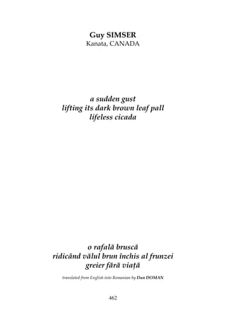 462
Guy SIMSER
Kanata, CANADA
a sudden gust
lifting its dark brown leaf pall
lifeless cicada
o rafală bruscă
ridicând vălul brun închis al frunzei
greier fără via ă
translated from English into Romanian by Dan DOMAN
 