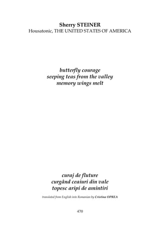 470
Sherry STEINER
Housatonic, THE UNITED STATES OF AMERICA
butterfly courage
seeping teas from the valley
memory wings melt
curaj de fluture
curgând ceaiuri din vale
topesc aripi de amintiri
translated from English into Romanian by Cristina OPREA
 