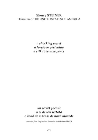 471
Sherry STEINER
Housatonic, THE UNITED STATES OF AMERICA
a shocking secret
a forgiven yesterday
a silk robe nine pence
un secret şocant
o zi de ieri iertată
o robă de mătase de nouă monede
translated from English into Romanian by Cristina OPREA
 