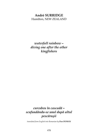 478
André SURRIDGE
Hamilton, NEW ZEALAND
waterfall rainbow –
diving one after the other
kingfishers
curcubeu în cascadă –
scufundându-se unul după altul
pescăruşii
translated from English into Romanian by Dan DOMAN
 