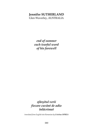 480
Jennifer SUTHERLAND
Glen Waverley, AUSTRALIA
end of summer
each tearful word
of his farewell
sfârşitul verii
fiecare cuvânt de adio
înlăcrimat
translated from English into Romanian by Cristina OPREA
 