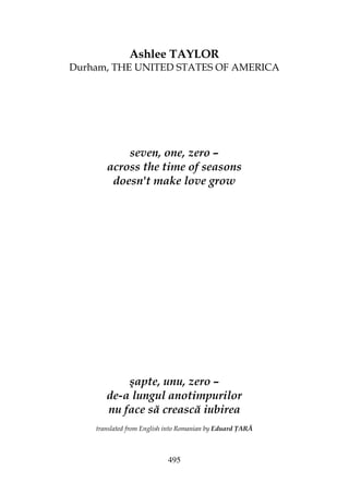 495
Ashlee TAYLOR
Durham, THE UNITED STATES OF AMERICA
seven, one, zero –
across the time of seasons
doesn't make love grow
şapte, unu, zero –
de-a lungul anotimpurilor
nu face să crească iubirea
translated from English into Romanian by Eduard ARĂ
 