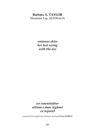 497
Barbara A. TAYLOR
Mountain Top, AUSTRALIA
ominous skies
her last swing
with the axe
cer amenin ător
ultimu-i dans legănat
cu toporul
translated from English into Romanian by Cezar Florin CIOBÎCĂ
 