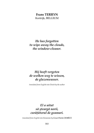 503
Frans TERRYN
Kortrijk, BELGIUM
He has forgotten
to wipe away the clouds,
the window-cleaner.
Hij heeft vergeten
de wolken weg te wissen,
de glazenwasser.
translated from English into Dutch by the author
El a uitat
să şteargă norii,
cură ătorul de geamuri.
translated from English into Romanian by Cezar Florin CIOBÎCĂ
 