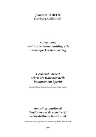 504
Joachim THIEDE
Hamburg, GERMANY
noisy work
next to the house building site
a woodpecker hammering
Lärmende Arbeit
neben der Hausbaustelle
hämmert ein Specht
translated from English into German by the author
muncă zgomotoasă
lângă terenul de construc ii
o ciocănitoare boncănind
translated from English into Romanian by Alina BĂRBOSU
 