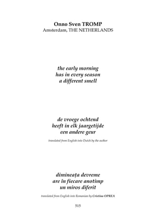 515
Onno Sven TROMP
Amsterdam, THE NETHERLANDS
the early morning
has in every season
a different smell
de vroege ochtend
heeft in elk jaargetijde
een andere geur
translated from English into Dutch by the author
diminea a devreme
are în fiecare anotimp
un miros diferit
translated from English into Romanian by Cristina OPREA
 