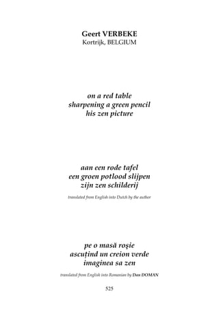 525
Geert VERBEKE
Kortrijk, BELGIUM
on a red table
sharpening a green pencil
his zen picture
aan een rode tafel
een groen potlood slijpen
zijn zen schilderij
translated from English into Dutch by the author
pe o masă roşie
ascu ind un creion verde
imaginea sa zen
translated from English into Romanian by Dan DOMAN
 