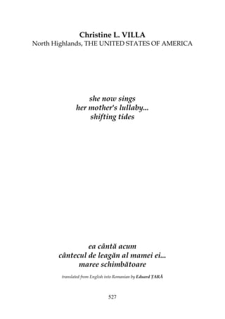 527
Christine L. VILLA
North Highlands, THE UNITED STATES OF AMERICA
she now sings
her mother's lullaby...
shifting tides
ea cântă acum
cântecul de leagăn al mamei ei...
maree schimbătoare
translated from English into Romanian by Eduard ARĂ
 